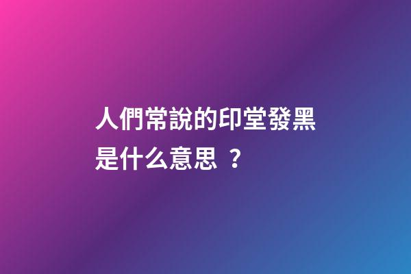人們常說的印堂發黑是什么意思？